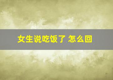 女生说吃饭了 怎么回